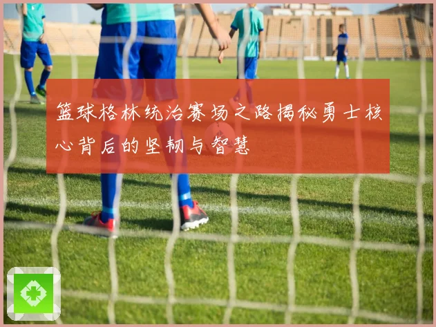 篮球格林统治赛场之路揭秘勇士核心背后的坚韧与智慧