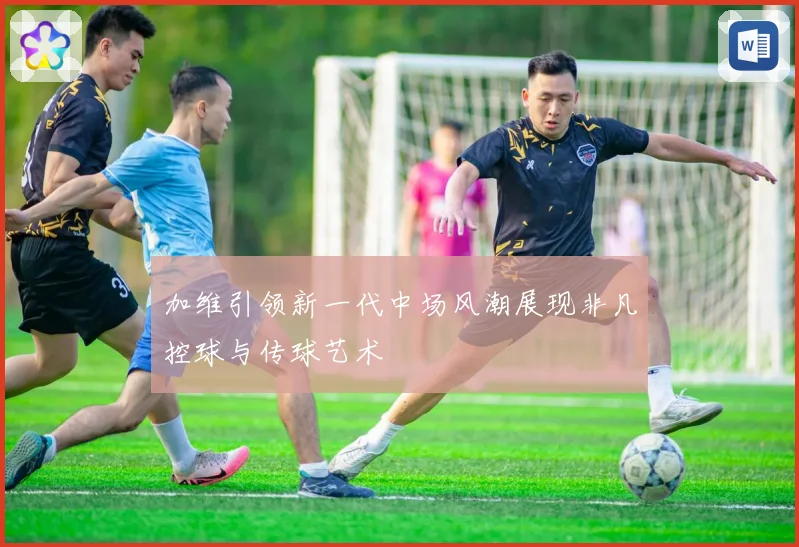 加维引领新一代中场风潮展现非凡控球与传球艺术