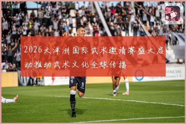 2026大洋洲国际武术邀请赛盛大启动推动武术文化全球传播
