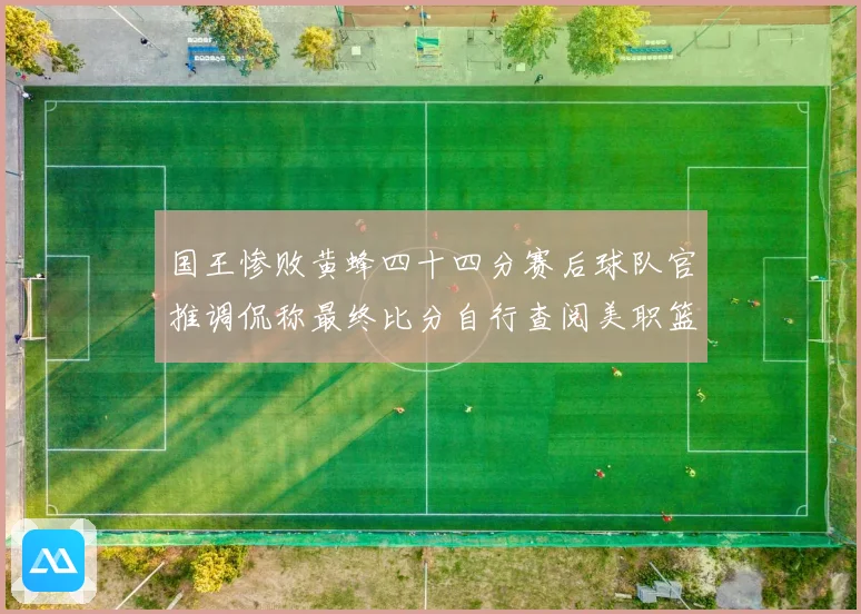 国王惨败黄蜂四十四分赛后球队官推调侃称最终比分自行查阅美职篮赛场复盘