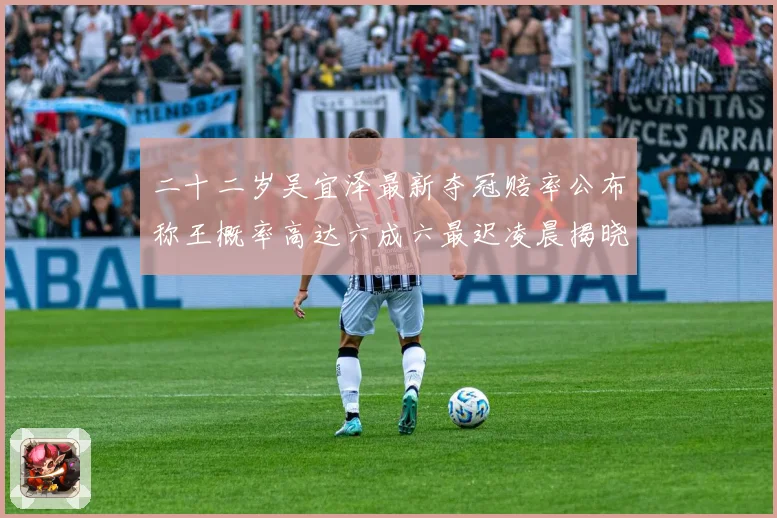 二十二岁吴宜泽最新夺冠赔率公布称王概率高达六成六最迟凌晨揭晓成长观察
