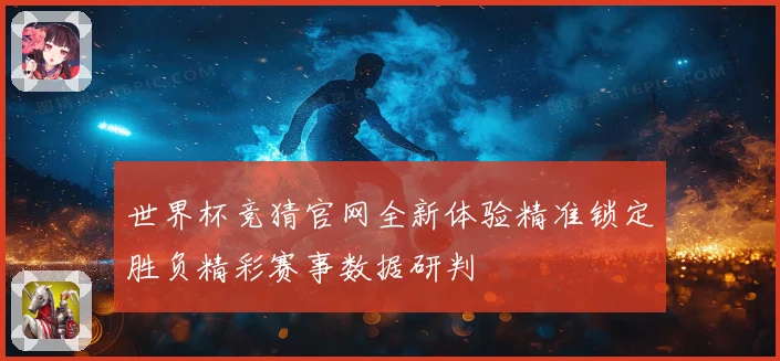 世界杯竞猜官网全新体验精准锁定胜负精彩赛事数据研判