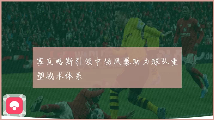 塞瓦略斯引领中场风暴助力球队重塑战术体系