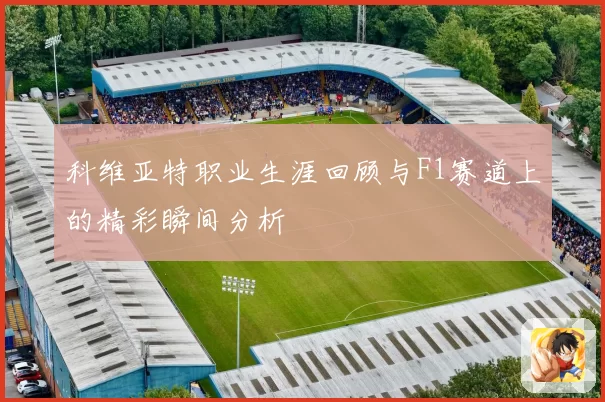 科维亚特职业生涯回顾与F1赛道上的精彩瞬间分析