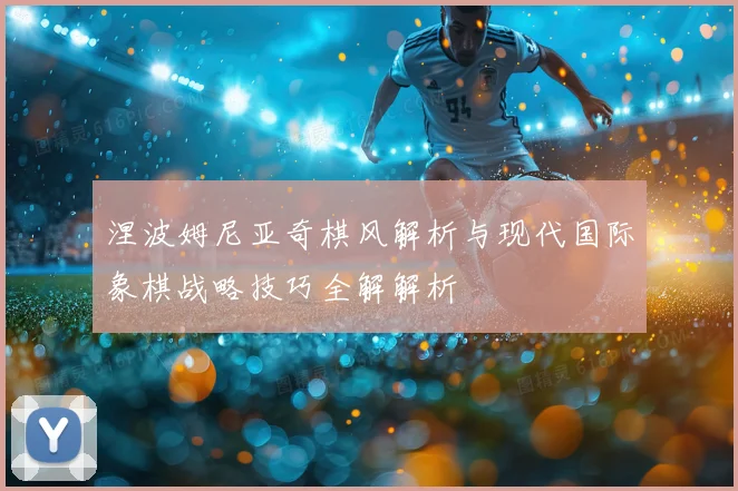 涅波姆尼亚奇棋风解析与现代国际象棋战略技巧全解解析