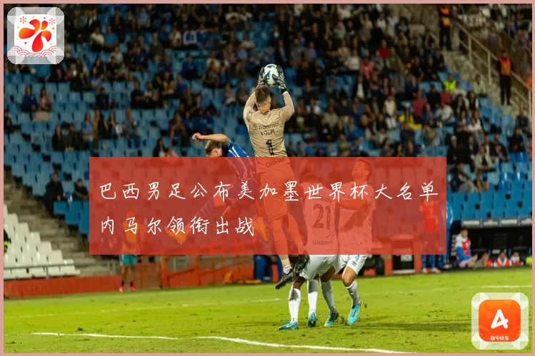 巴西男足公布美加墨世界杯大名单内马尔领衔出战