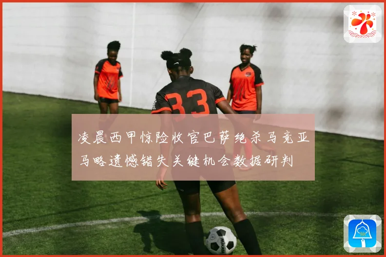 凌晨西甲惊险收官巴萨绝杀马竞亚马略遗憾错失关键机会数据研判