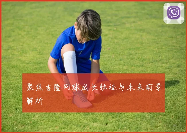 聚焦吉隆网球成长轨迹与未来前景解析