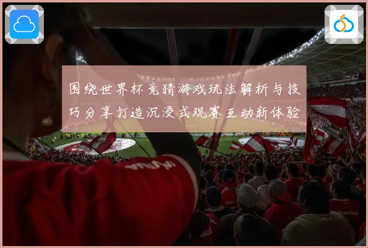 围绕世界杯竞猜游戏玩法解析与技巧分享打造沉浸式观赛互动新体验数据研判