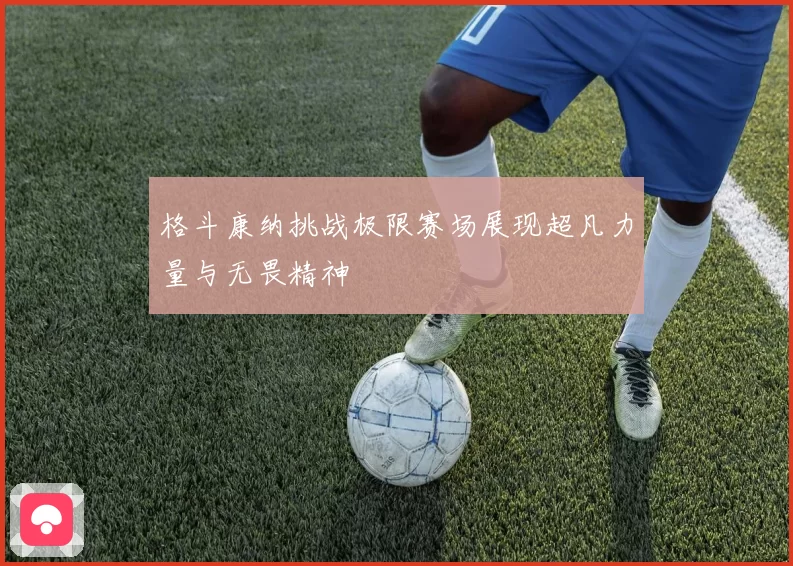 格斗康纳挑战极限赛场展现超凡力量与无畏精神