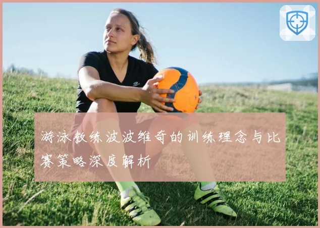 游泳教练波波维奇的训练理念与比赛策略深度解析