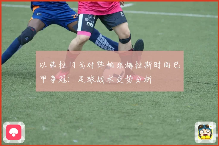 以弗拉门戈对阵帕尔梅拉斯时间巴甲争冠：足球战术走势分析
