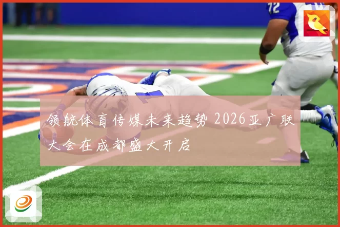 领航体育传媒未来趋势 2026亚广联大会在成都盛大开启