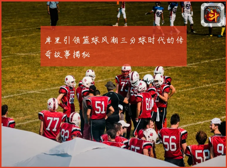 库里引领篮球风潮三分球时代的传奇故事揭秘