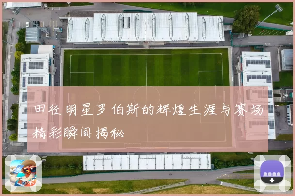 田径明星罗伯斯的辉煌生涯与赛场精彩瞬间揭秘