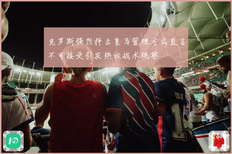 克罗斯强烈抨击皇马管理方式直言不可接受引发热议战术观察