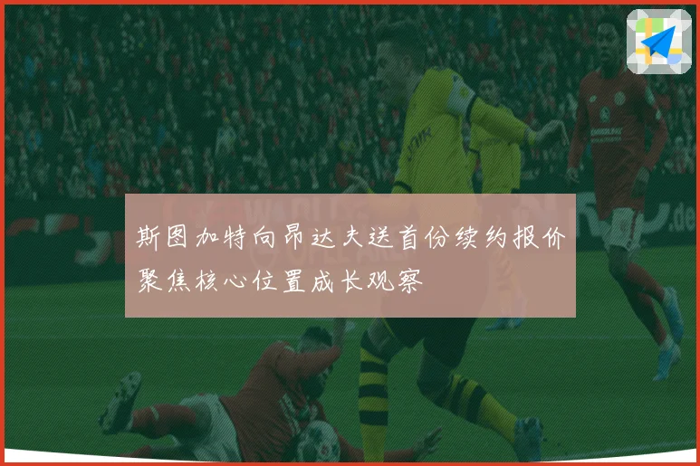 斯图加特向昂达夫送首份续约报价聚焦核心位置成长观察