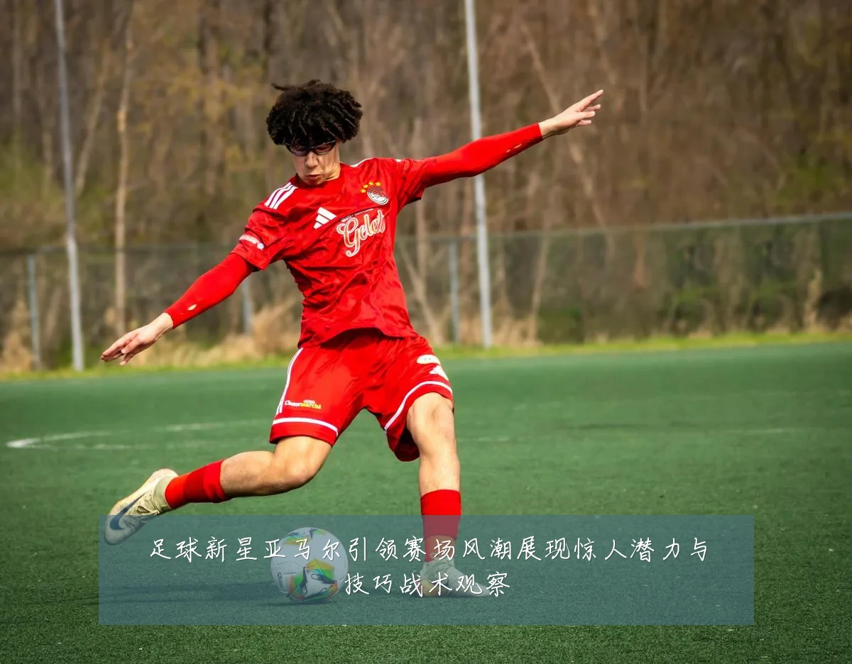 足球新星亚马尔引领赛场风潮展现惊人潜力与技巧战术观察