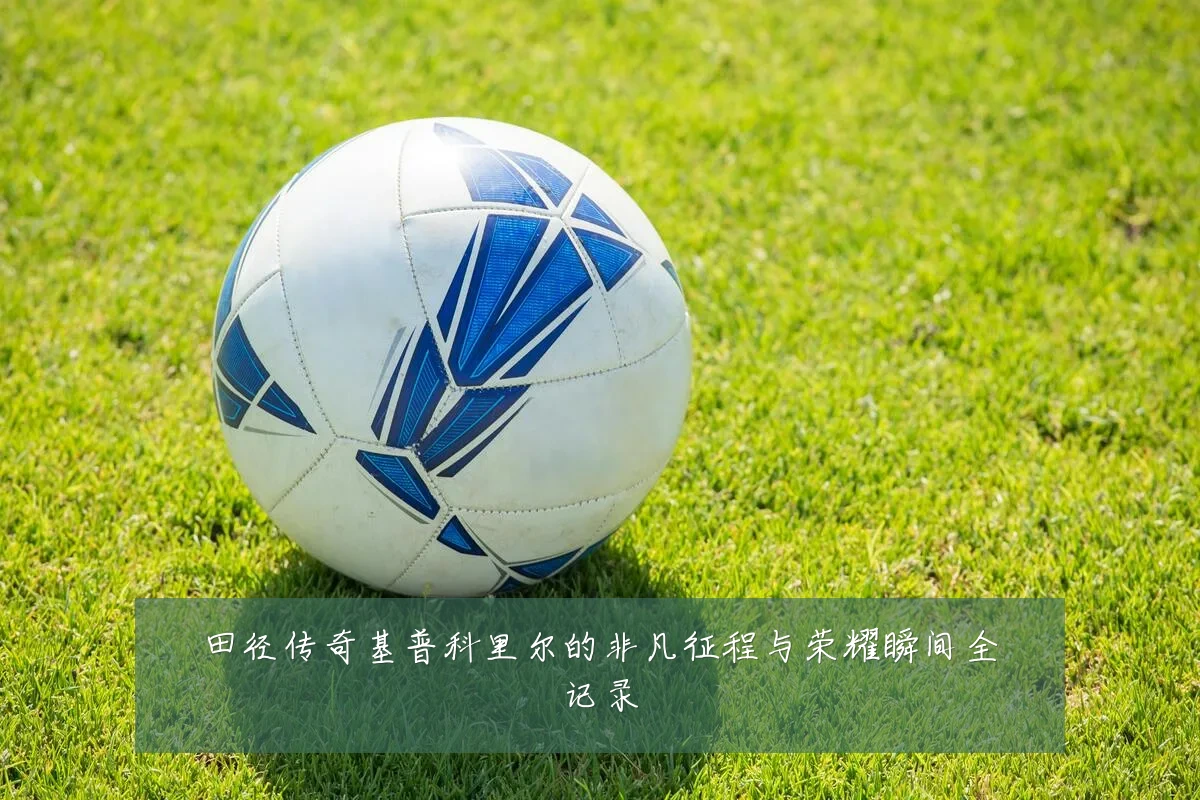 田径传奇基普科里尔的非凡征程与荣耀瞬间全记录