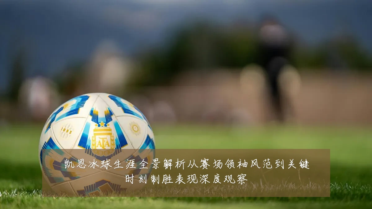 凯恩冰球生涯全景解析从赛场领袖风范到关键时刻制胜表现深度观察
