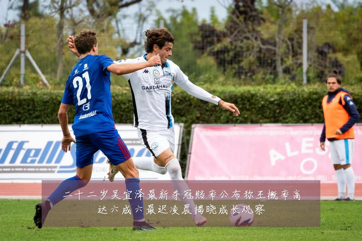 二十二岁吴宜泽最新夺冠赔率公布称王概率高达六成六最迟凌晨揭晓成长观察