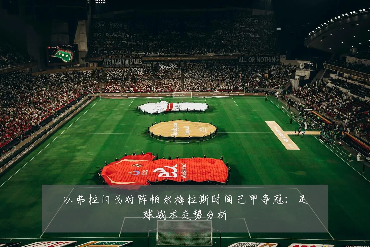 以弗拉门戈对阵帕尔梅拉斯时间巴甲争冠:足球战术走势分析
