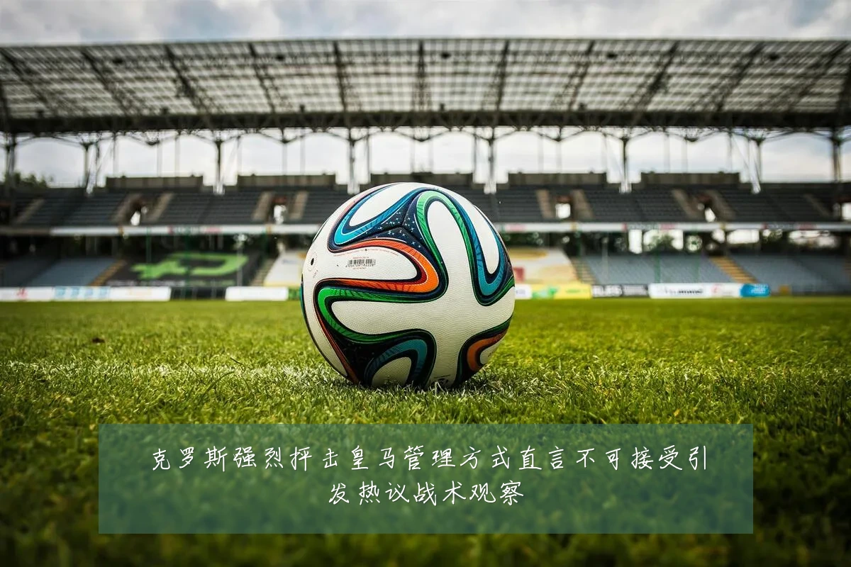 克罗斯强烈抨击皇马管理方式直言不可接受引发热议战术观察