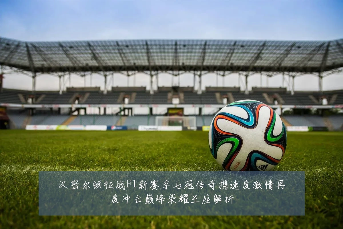 汉密尔顿征战F1新赛季七冠传奇携速度激情再度冲击巅峰荣耀王座解析
